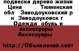 подвеска дерево жизни › Цена ­ 100 - Тюменская обл., Заводоуковский р-н, Заводоуковск г. Одежда, обувь и аксессуары » Аксессуары   